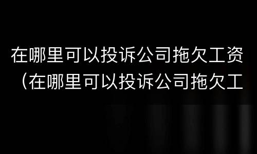 在哪里可以投诉公司拖欠工资（在哪里可以投诉公司拖欠工资呢）