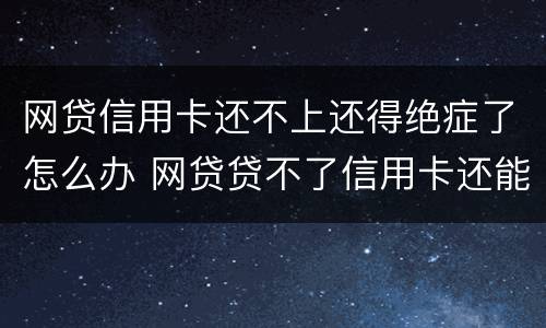 网贷信用卡还不上还得绝症了怎么办 网贷贷不了信用卡还能过吗