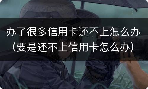 办了很多信用卡还不上怎么办（要是还不上信用卡怎么办）