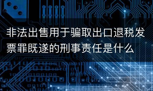 非法出售用于骗取出口退税发票罪既遂的刑事责任是什么