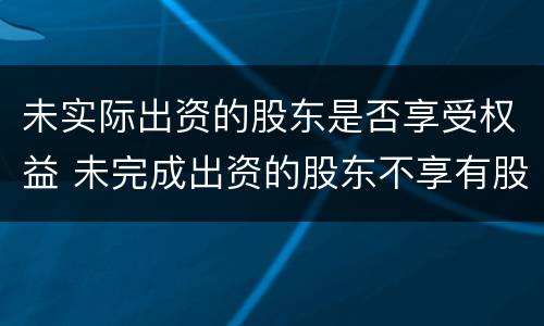 未实际出资的股东是否享受权益 未完成出资的股东不享有股东权利