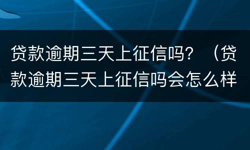 贷款逾期三天上征信吗？（贷款逾期三天上征信吗会怎么样）