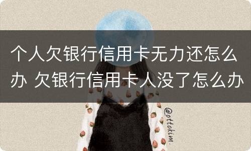 个人欠银行信用卡无力还怎么办 欠银行信用卡人没了怎么办