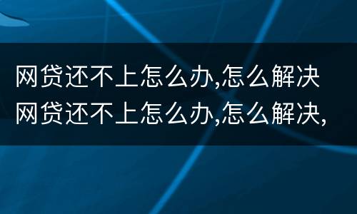 网贷还不上怎么办,怎么解决 网贷还不上怎么办,怎么解决,能报警吗?