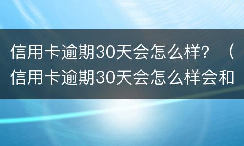 信用卡逾期30天会怎么样？（信用卡逾期30天会怎么样会和家里打电话吗）