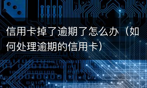 信用卡掉了逾期了怎么办（如何处理逾期的信用卡）
