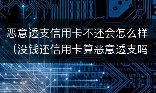 恶意透支信用卡不还会怎么样（没钱还信用卡算恶意透支吗）