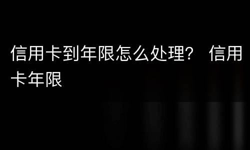 信用卡到年限怎么处理？ 信用卡年限