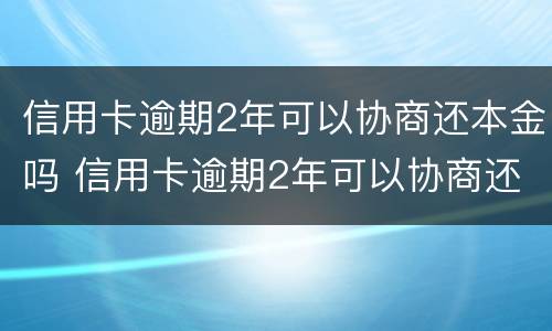 信用卡逾期2年可以协商还本金吗 信用卡逾期2年可以协商还本金吗