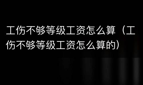 工伤不够等级工资怎么算（工伤不够等级工资怎么算的）