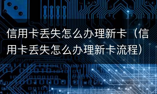 信用卡丢失怎么办理新卡（信用卡丢失怎么办理新卡流程）