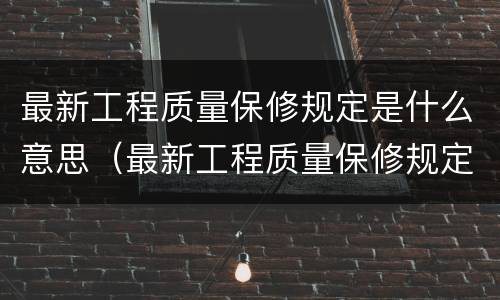 最新工程质量保修规定是什么意思（最新工程质量保修规定是什么意思呢）