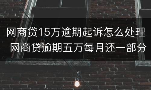 网商贷15万逾期起诉怎么处理 网商贷逾期五万每月还一部分进去会被起诉吗