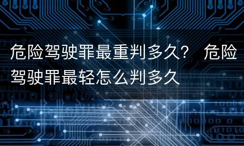 危险驾驶罪最重判多久？ 危险驾驶罪最轻怎么判多久