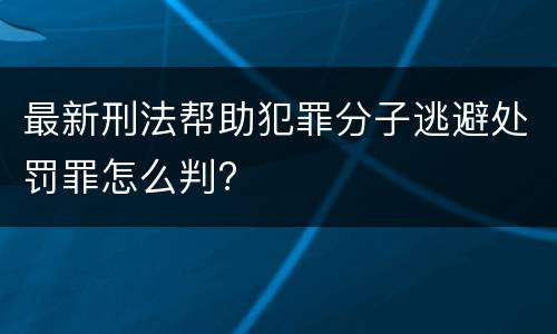 最新刑法帮助犯罪分子逃避处罚罪怎么判?