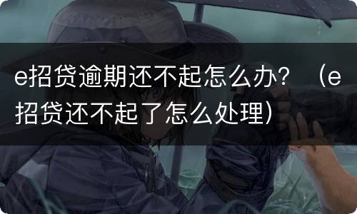 e招贷逾期还不起怎么办？（e招贷还不起了怎么处理）