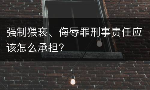 强制猥亵、侮辱罪刑事责任应该怎么承担?