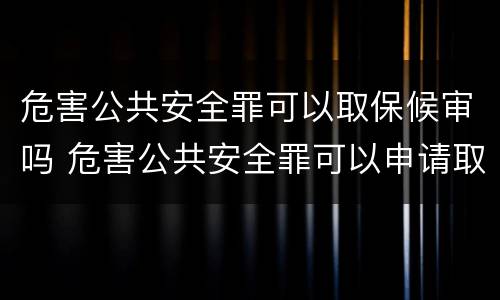 危害公共安全罪可以取保候审吗 危害公共安全罪可以申请取保候审吗