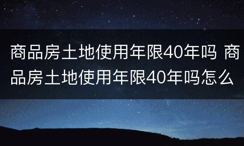 商品房土地使用年限40年吗 商品房土地使用年限40年吗怎么算