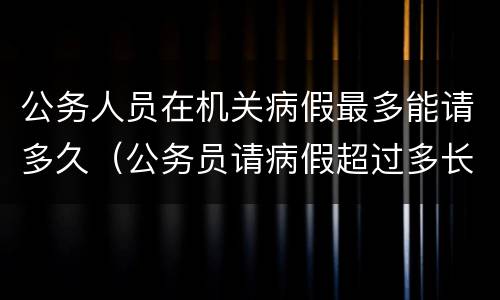 公务人员在机关病假最多能请多久（公务员请病假超过多长时间不能请公休假）