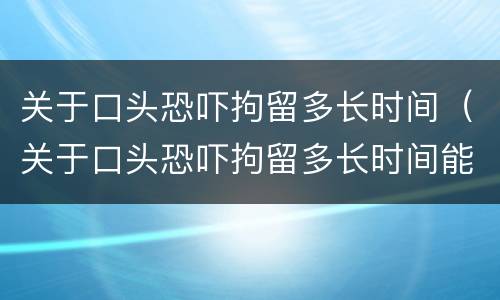 关于口头恐吓拘留多长时间（关于口头恐吓拘留多长时间能出来）