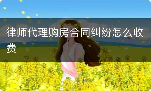 律师代理购房合同纠纷怎么收费