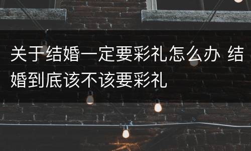 关于结婚一定要彩礼怎么办 结婚到底该不该要彩礼