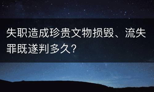 失职造成珍贵文物损毁、流失罪既遂判多久?
