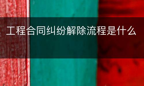 工程合同纠纷解除流程是什么
