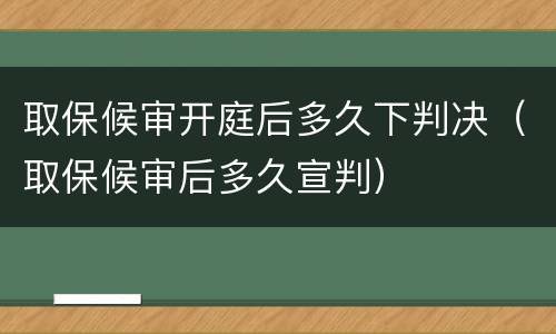 取保候审开庭后多久下判决（取保候审后多久宣判）