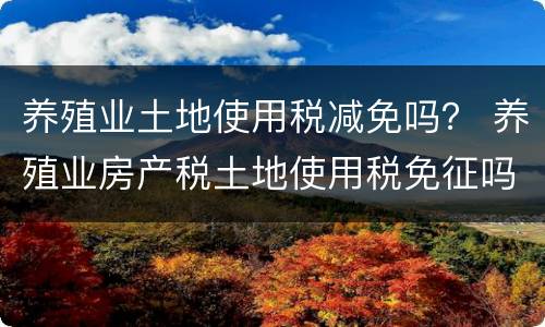 养殖业土地使用税减免吗？ 养殖业房产税土地使用税免征吗?