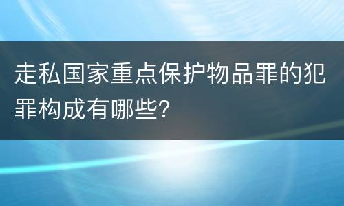 走私国家重点保护物品罪的犯罪构成有哪些？