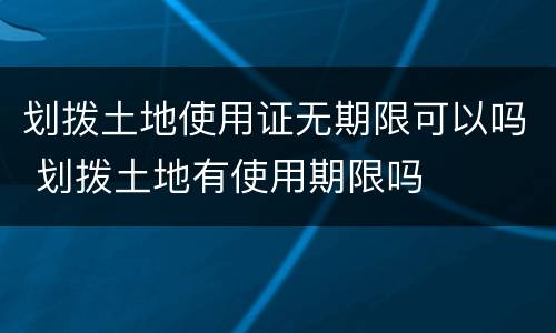 划拨土地使用证无期限可以吗 划拨土地有使用期限吗