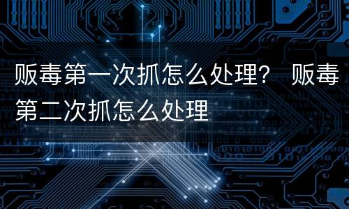贩毒第一次抓怎么处理？ 贩毒第二次抓怎么处理