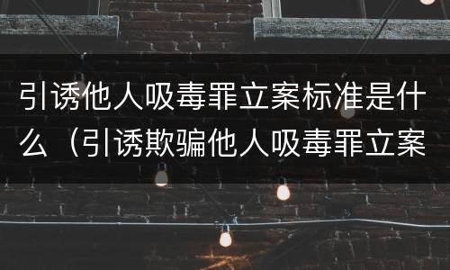引诱他人吸毒罪立案标准是什么（引诱欺骗他人吸毒罪立案标准）