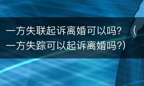 一方失联起诉离婚可以吗？（一方失踪可以起诉离婚吗?）