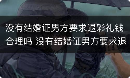 没有结婚证男方要求退彩礼钱合理吗 没有结婚证男方要求退彩礼钱合理吗怎么办