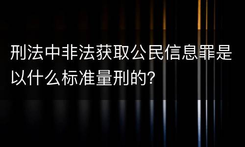 刑法中非法获取公民信息罪是以什么标准量刑的？