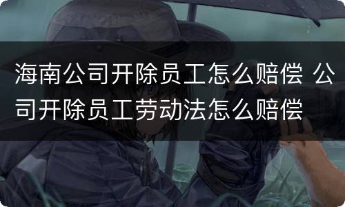 海南公司开除员工怎么赔偿 公司开除员工劳动法怎么赔偿