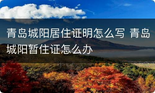 青岛城阳居住证明怎么写 青岛城阳暂住证怎么办