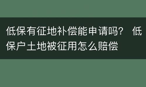 低保有征地补偿能申请吗？ 低保户土地被征用怎么赔偿