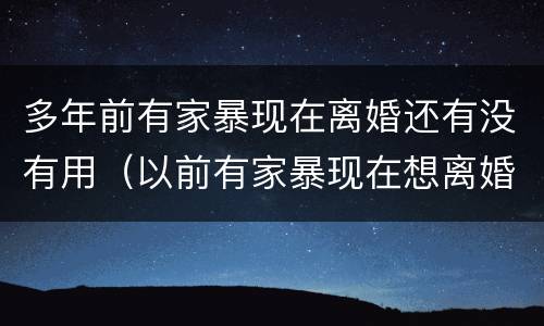 多年前有家暴现在离婚还有没有用（以前有家暴现在想离婚）