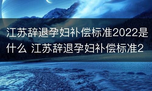 江苏辞退孕妇补偿标准2022是什么 江苏辞退孕妇补偿标准2022是什么时候发放