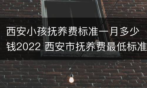 西安小孩抚养费标准一月多少钱2022 西安市抚养费最低标准是多少