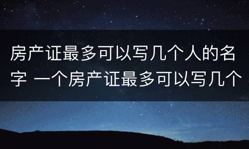 房产证最多可以写几个人的名字 一个房产证最多可以写几个人的名字