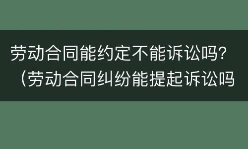 劳动合同能约定不能诉讼吗？（劳动合同纠纷能提起诉讼吗）