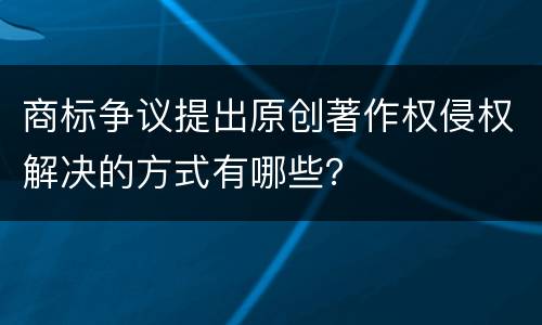 商标争议提出原创著作权侵权解决的方式有哪些？