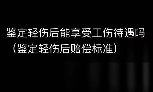 鉴定轻伤后能享受工伤待遇吗（鉴定轻伤后赔偿标准）