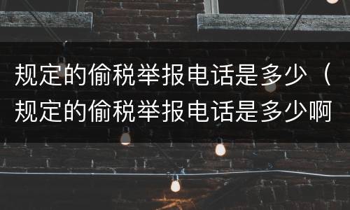 规定的偷税举报电话是多少（规定的偷税举报电话是多少啊）