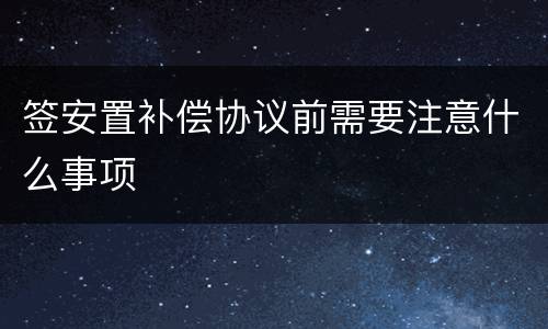签安置补偿协议前需要注意什么事项